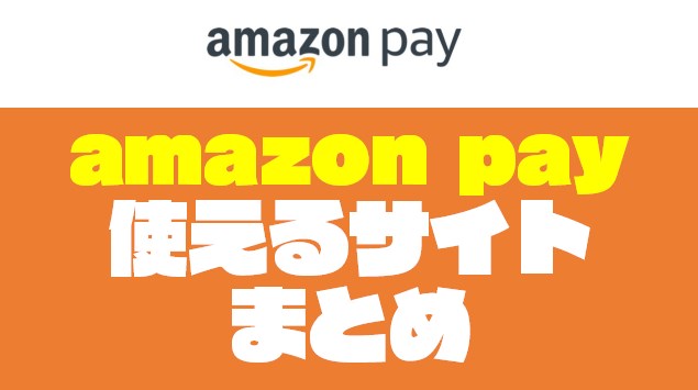 『Amazon Pay｜アマゾンペイ』が使えるサイト・お店をジャンル別にまとめてみた